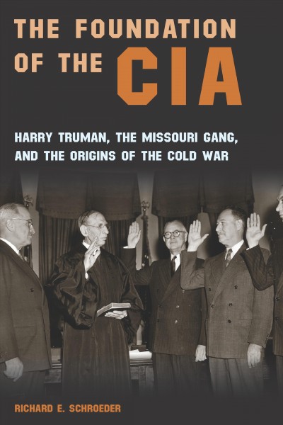 The foundation of the CIA : Harry Truman, the Missouri Gang, and the origins of the Cold War / Richard E. Schroeder.