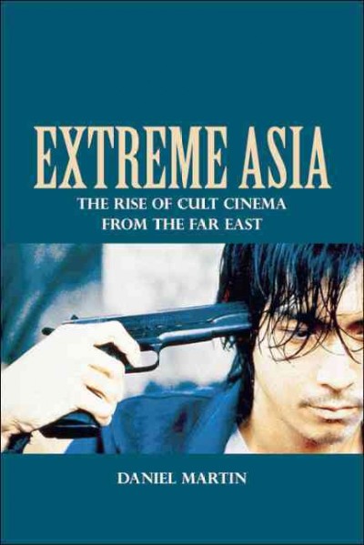 Extreme Asia : the rise of cult cinema from the Far East / Daniel Martin.
