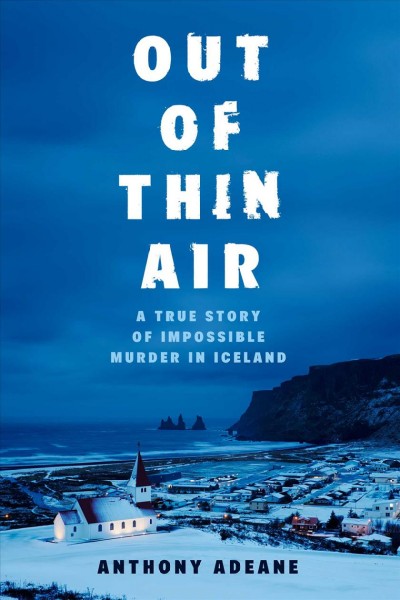 Out of thin air : a true story of impossible murder in Iceland / Anthony Adeane.
