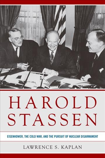 Harold Stassen : Eisenhower, the Cold War, and the pursuit of nuclear disarmament / Lawrence S. Kaplan.