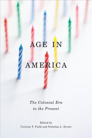 Age in America : the colonial era to the present / edited by Corinne T. Field and Nicholas L. Syrett.