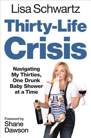 Thirty-life crisis : navigating my thirties, one drunk baby shower at a time / Lisa Schwartz ; foreword by Shane Dawson.