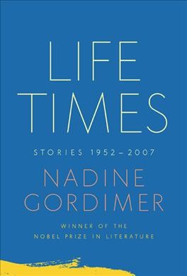 Life times : stories, 1952-2007 / Nadine Gordimer.