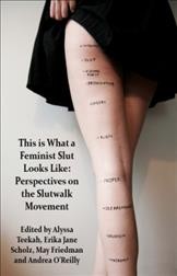 This is what a feminist slut looks like : perspectives on the slutwalk movement / edited by Alyssa Teekah, Erika Jane Scholz, May Friedman and Andrea O'Reilly.