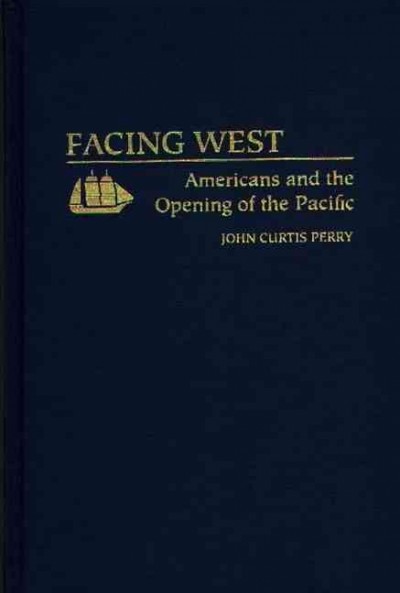 Facing West : Americans and the opening of the Pacific / John Curtis Perry.