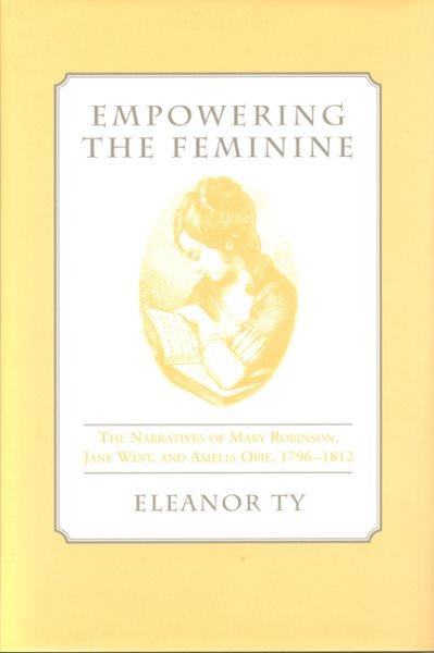Empowering the feminine : the narratives of Mary Robinson, Jane West, and Amelia Opie, 1796-1812 / Eleanor Ty.