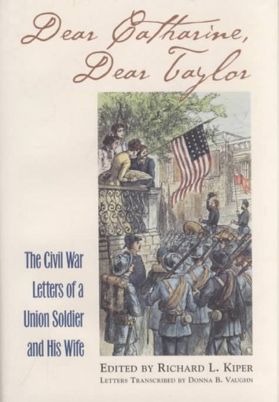 Dear Catharine, Dear Taylor : the Civil War letters of a Union soldier and his wife / edited by Richard L. Kiper ; letters transcribed by Donna Vaughn.