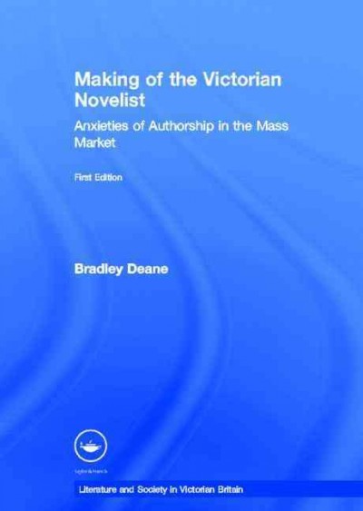 The making of the Victorian novelist : anxieties of authorship in the mass market / Bradley Deane.