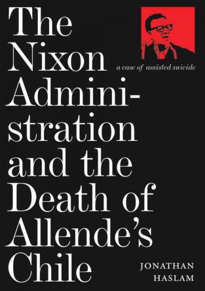 The Nixon administration and the death of Allende's Chile : a case of assisted suicide / Jonathan Haslam.