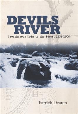 Devils River [electronic resource] : treacherous twin to the Pecos, 1535-1900 / Patrick Dearen.