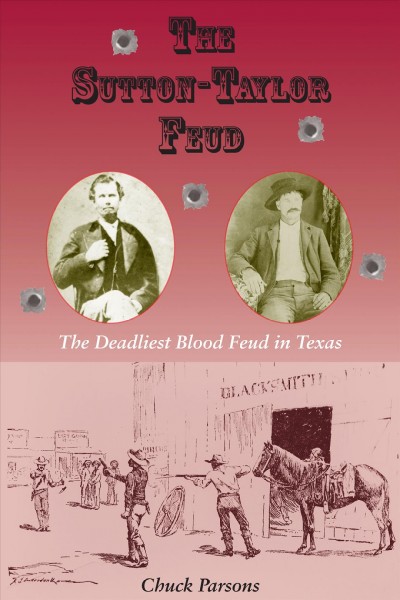 The Sutton-Taylor feud [electronic resource] : the deadliest blood feud in Texas / by Chuck Parsons.