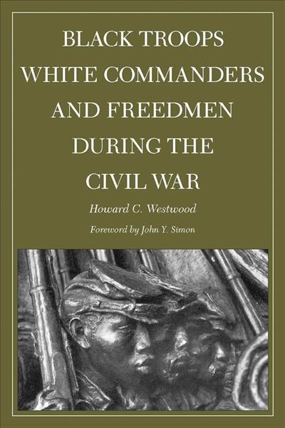 Black troops, white commanders, and freedmen during the Civil War  [electronic resource] / Howard C. Westwood ; with a foreword by John Y. Simon.