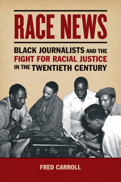 Race news : black journalists and the fight for racial justice in the twentieth century / Fred Carroll.