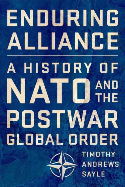 Enduring alliance : a history of NATO and the postwar global order / Timothy A. Sayle.