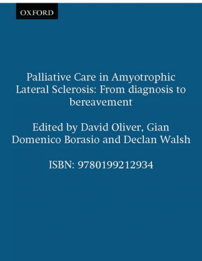 Palliative care in amyotrophic lateral sclerosis : from diagnosis to bereavement / edited by David Oliver, Gian Domenico Borasio, Declan Walsh.