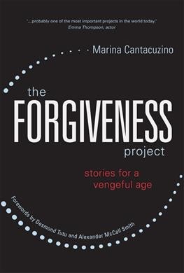The forgiveness project : stories for a vengeful age / Marina Cantacuzino ; forewords by Archbishop Emeritus Desmond Tutu and Alexander McCall Smith.