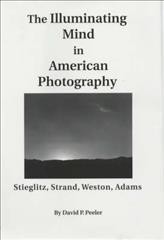 The illuminating mind in American photography : Stieglitz, Strand, Weston, Adams / David P. Peeler.