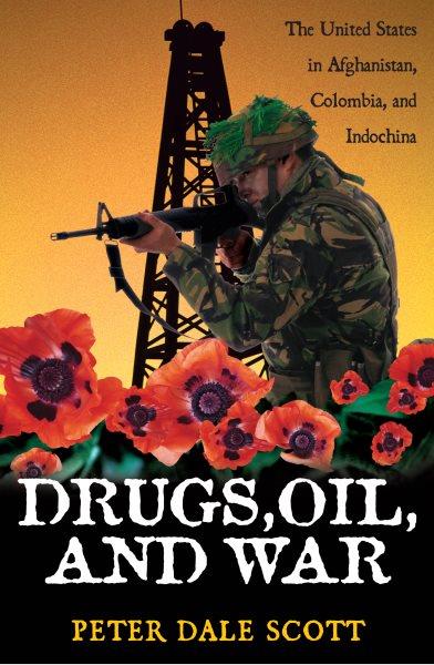 Drugs, oil, and war : the United States in Afghanistan, Colombia, and Indochina / Peter Dale Scott.
