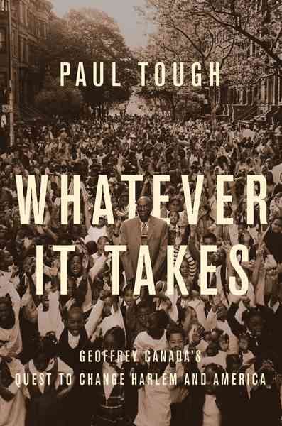 Whatever it takes : Geoffrey Canada's quest to change Harlem and America / Paul Tough.