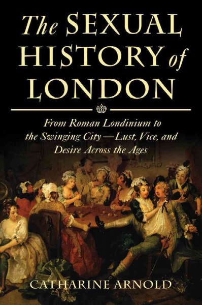 The sexual history of London : from Roman Londinium to the swinging city--lust, vice, and desire across the ages / Catharine Arnold.