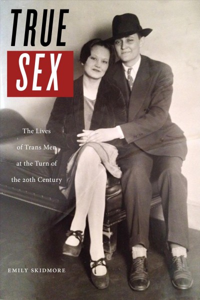 True sex : the lives of trans men at the turn of the twentieth century / Emily Skidmore.