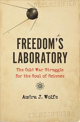 Freedom's laboratory : the Cold War struggle for the soul of science / Audra J. Wolfe.