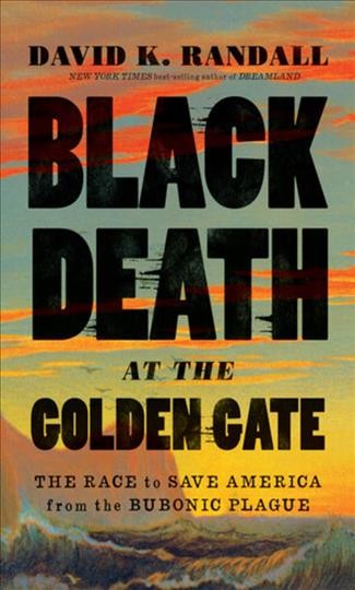 Black Death at the Golden Gate : the race to save America from the bubonic plague / David K. Randall.