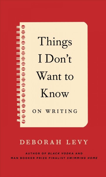 Things I don't want to know : on writing / Deborah Levy.