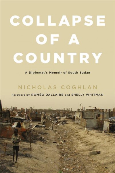 Collapse of a country : memoirs of a diplomat in South Sudan / Nicholas Coghlan ; foreword by Rom�eo Dallaire and Shelly Whitman.