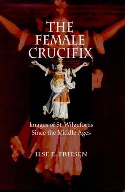 The female crucifix : images of St. Wilgefortis since the Middle Ages / Ilse E. Friesen.