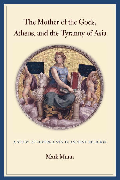 The Mother of the Gods, Athens, and the tyranny of Asia : a study of sovereignty in ancient religion / Mark Munn.