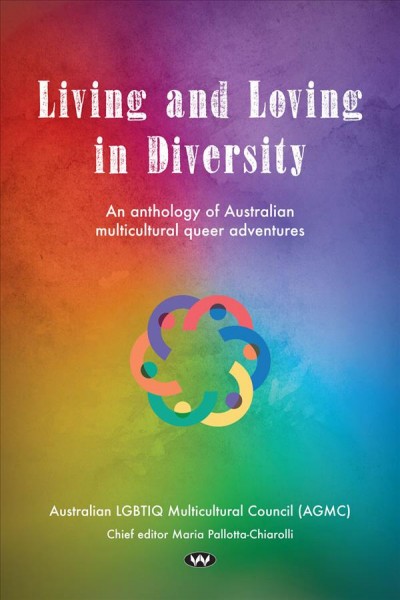Living and loving in diversity : an anthology of Australian multicultural queer adventures / Australian LGBTIQ Multicultural Council (AGMC) ; chief editor, Maria Pallotta-Chiarolli.