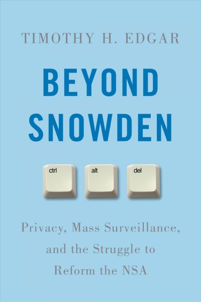 Beyond Snowden : privacy, mass surveillance, and the struggle to reform the NSA / Timothy H. Edgar.