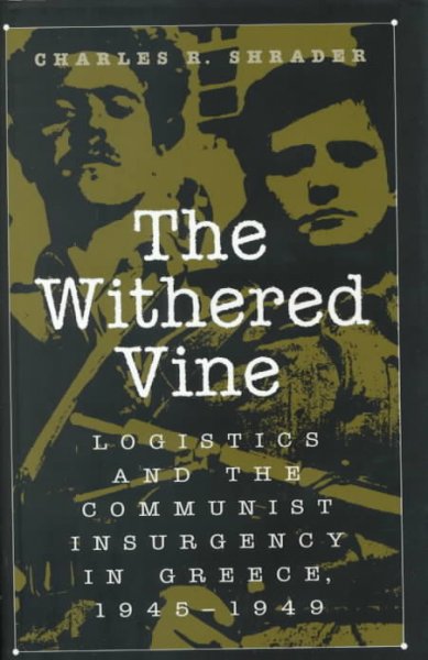 The withered vine : logistics and the communist insurgency in Greece, 1945-1949 / Charles R. Shrader.
