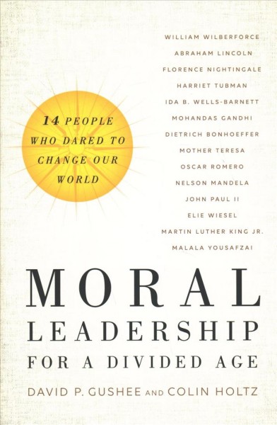 Moral leadership for a divided age : fourteen people who dared to change our world / David P. Gushee and Colin Holtz.