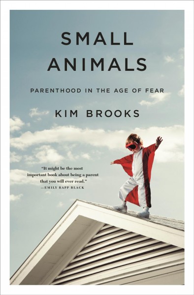 Small animals : parenthood in the age of fear. / Kim Brooks.
