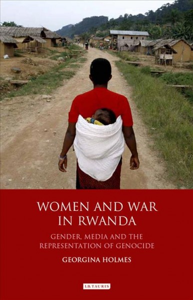 Women and war in Rwanda : gender, media and the representation of genocide / Georgina Holmes.