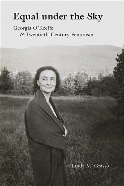 Equal under the sky : Georgia O'Keeffe & twentieth-century feminism / Linda M. Grasso.