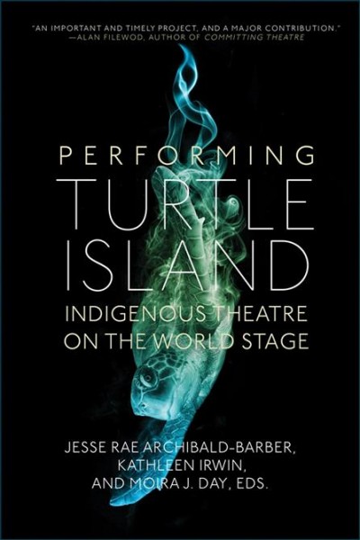 Performing Turtle Island : Indigenous theatre on the world stage / Jesse Rae Archibald-Barber, Kathleen Irwin, and Moira J. Day, editors.