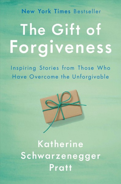The gift of forgiveness : inspiring stories from those who have overcome the unforgivable / Katherine Schwarzenegger Pratt.