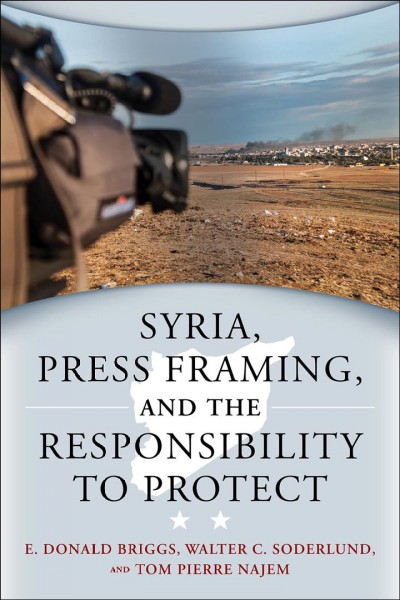 Syria, press framing, and the responsibility to protect / E. Donald Briggs, Walter C. Soderlund, Tom Pierre Najem.