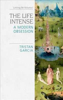 Letting be. Volume I, The life intense : a modern obsession / Tristan Garcia ; translated by Abigail RayAlexander, Christopher RayAlexander and Jon Cogburn.