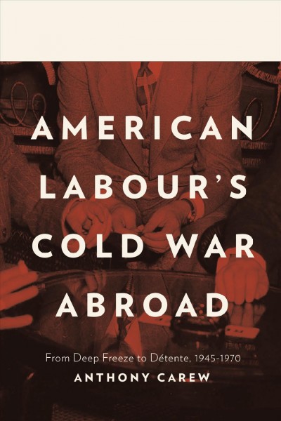 American labour's Cold War abroad : from deep freeze to détente, 1945-1970 / Anthony Carew.