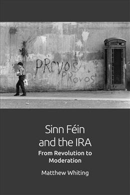Sinn Féin and the IRA : from revolution to moderation / Matthew Whiting.