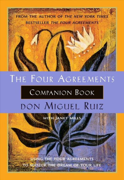 The Four agreements companion book : using the four agreements to master the dream of your life / Miguel Ruiz with Janet Mills.