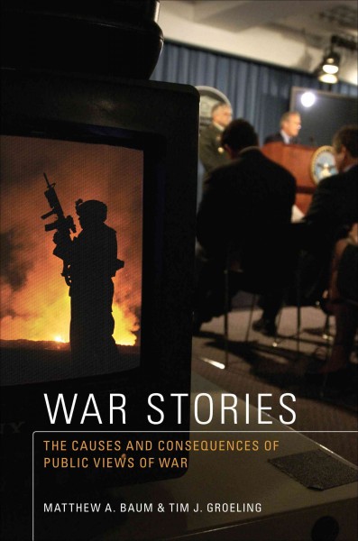 War stories : the causes and consequences of public views of war / Matthew A. Baum & Tim J. Groeling.