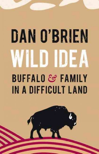 Wild idea : buffalo and family in a difficult land / Dan O' Brien.