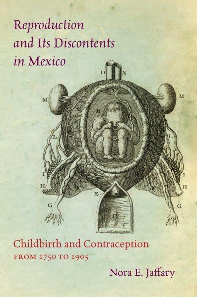 Reproduction and its discontents in Mexico : childbirth and contraception from 1750 to 1905 / Nora E. Jaffary