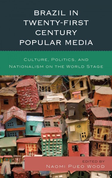 Brazil in twenty-first century popular media : culture, politics, and nationalism on the world stage / edited by Naomi Pueo Wood.