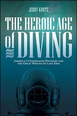 The heroic age of diving : America's underwater pioneers and the great wrecks of Lake Erie / Jerry Kuntz.